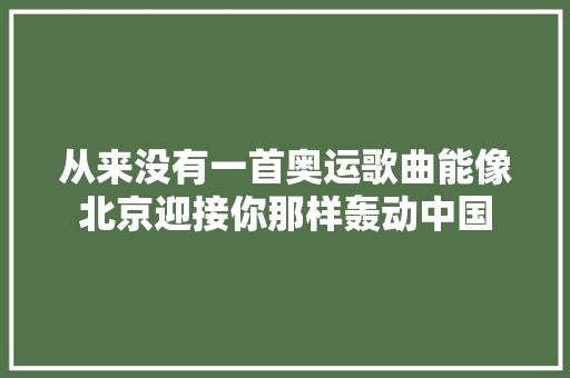 从来没有一首奥运歌曲能像北京迎接你那样轰动中国