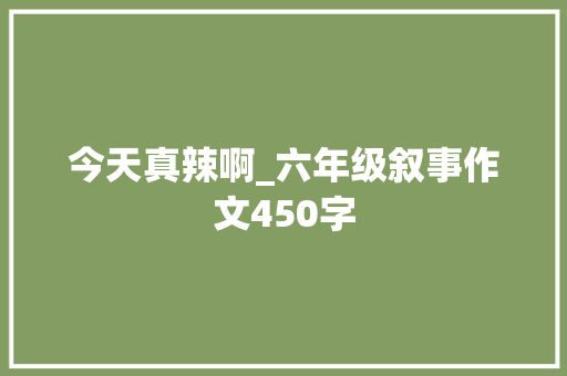 今天真辣啊_六年级叙事作文450字