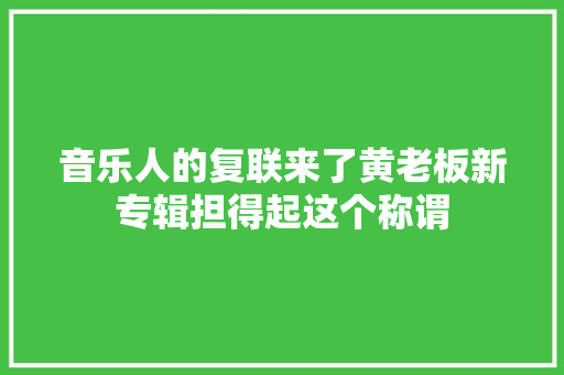音乐人的复联来了黄老板新专辑担得起这个称谓