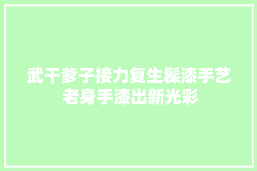 武干爹子接力复生髹漆手艺 老身手漆出新光彩