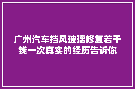 广州汽车挡风玻璃修复若干钱一次真实的经历告诉你 汽车知识