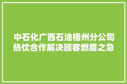 中石化广西石油梧州分公司热忱合作解决顾客燃眉之急
