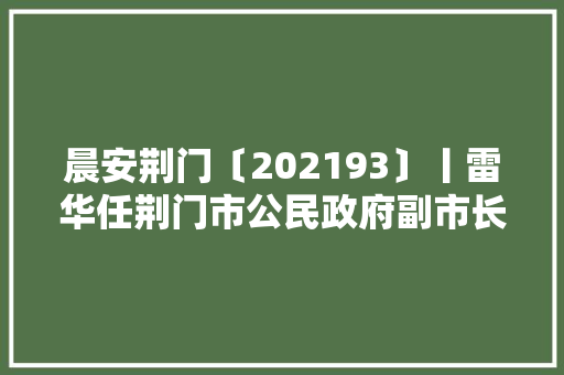 晨安荆门〔202193〕丨雷华任荆门市公民政府副市长/荆门城区汽车客运北站恢复运营