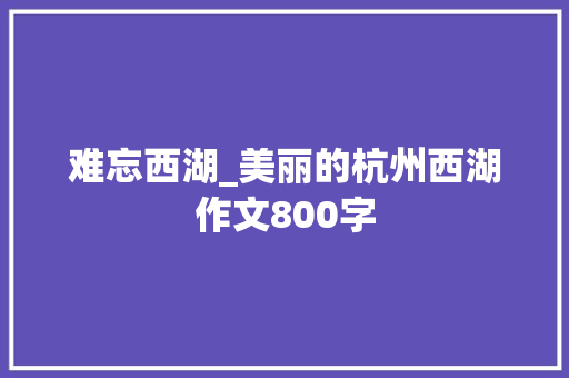 难忘西湖_美丽的杭州西湖作文800字