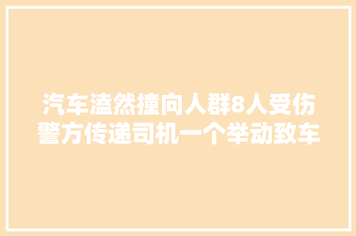 汽车溘然撞向人群8人受伤警方传递司机一个举动致车辆失落控