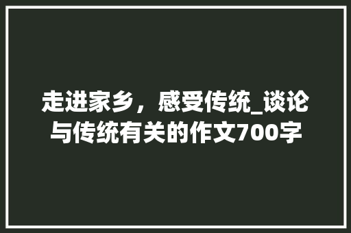 走进家乡，感受传统_谈论与传统有关的作文700字