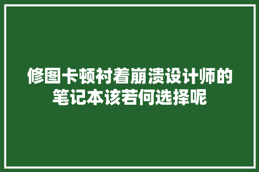 修图卡顿衬着崩溃设计师的笔记本该若何选择呢
