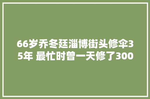 66岁乔冬廷淄博街头修伞35年 最忙时曾一天修了300多把