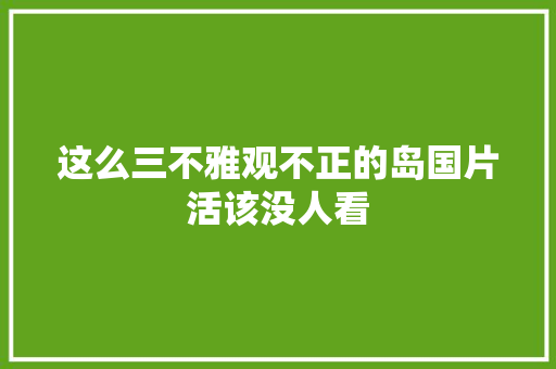 这么三不雅观不正的岛国片活该没人看