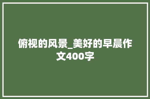 俯视的风景_美好的早晨作文400字