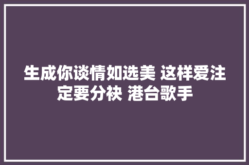 生成你谈情如选美 这样爱注定要分袂 港台歌手