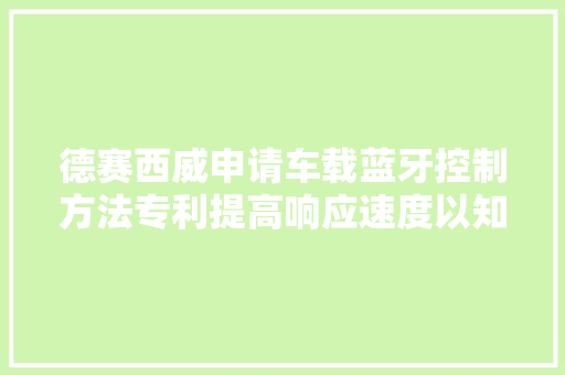 德赛西威申请车载蓝牙控制方法专利提高响应速度以知足不合用户需求
