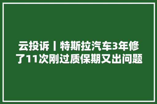 云投诉丨特斯拉汽车3年修了11次刚过质保期又出问题维修费该谁买单