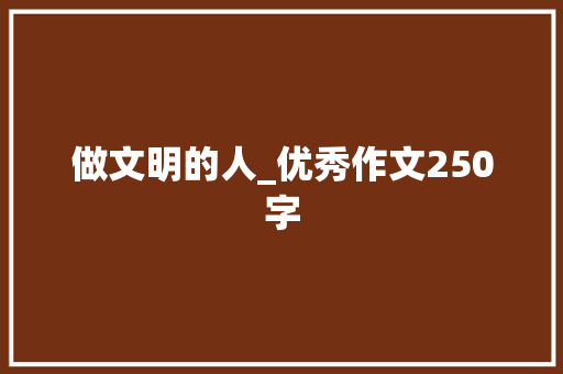 做文明的人_优秀作文250字 知识百科