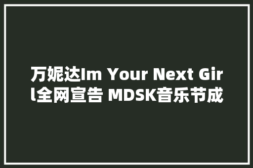 万妮达Im Your Next Girl全网宣告 MDSK音乐节成都开燥