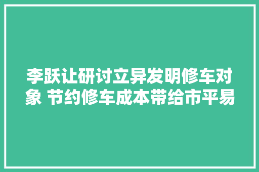 李跃让研讨立异发明修车对象 节约修车成本带给市平易近安然