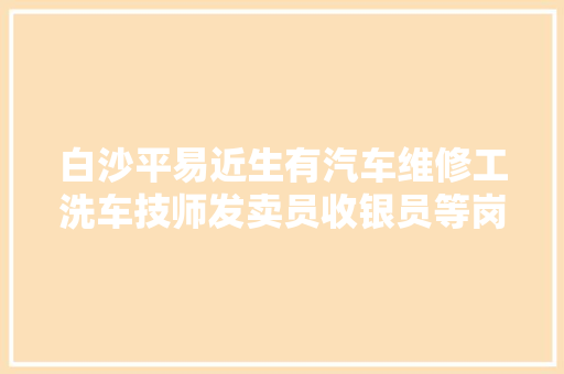 白沙平易近生有汽车维修工洗车技师发卖员收银员等岗位推荐