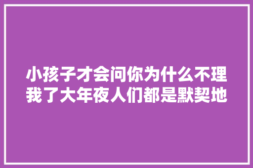 小孩子才会问你为什么不理我了大年夜人们都是默契地互相疏远。