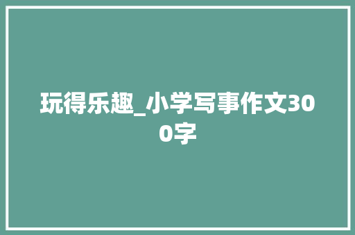 玩得乐趣_小学写事作文300字
