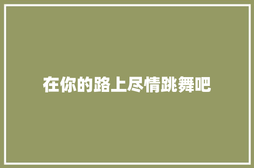 在你的路上尽情跳舞吧