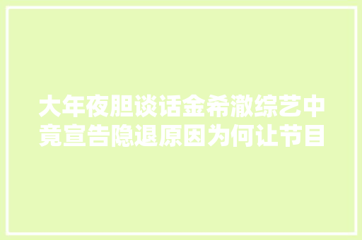 大年夜胆谈话金希澈综艺中竟宣告隐退原因为何让节目期待值拉满