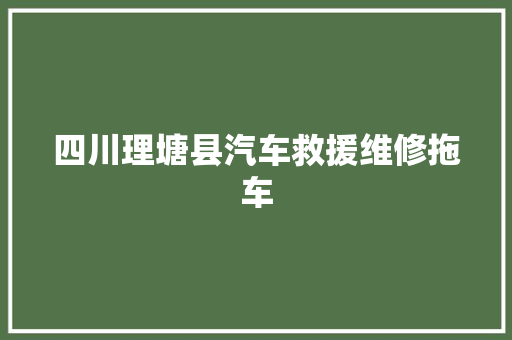 四川理塘县汽车救援维修拖车