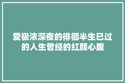 爱极浓深夜的徘徊半生已过的人生曾经的红颜心腹