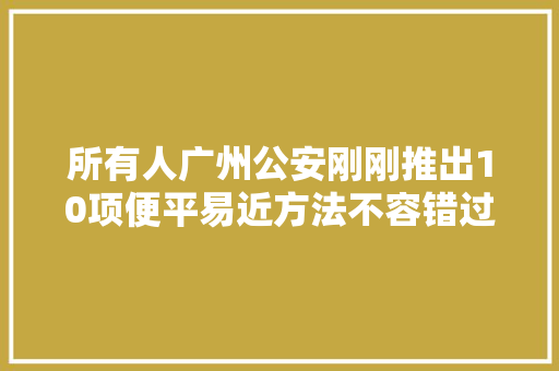 所有人广州公安刚刚推出10项便平易近方法不容错过