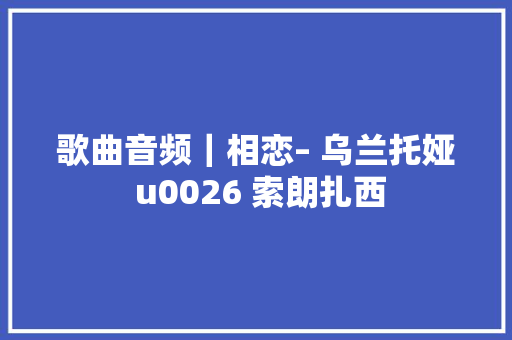 歌曲音频｜相恋– 乌兰托娅 u0026 索朗扎西