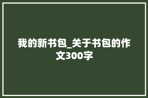我的新书包_关于书包的作文300字