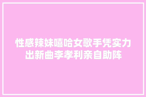 性感辣妹嘻哈女歌手凭实力出新曲李孝利亲自助阵