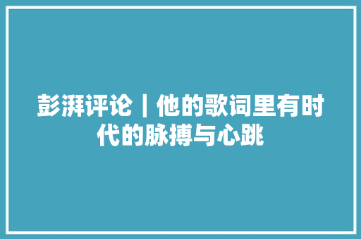 彭湃评论｜他的歌词里有时代的脉搏与心跳