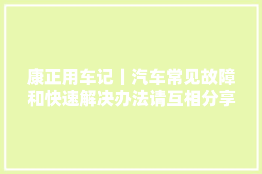 康正用车记丨汽车常见故障和快速解决办法请互相分享