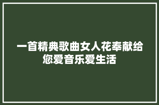 一首精典歌曲女人花奉献给您爱音乐爱生活