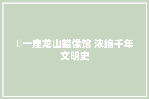 ​一座龙山蜡像馆 浓缩千年文明史