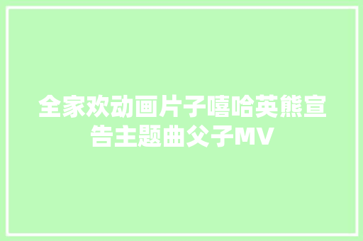 全家欢动画片子嘻哈英熊宣告主题曲父子MV