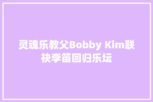 灵魂乐教父Bobby Kim联袂李笛回归乐坛