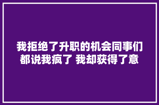 我拒绝了升职的机会同事们都说我疯了 我却获得了意想不到的收成 休闲娱乐
