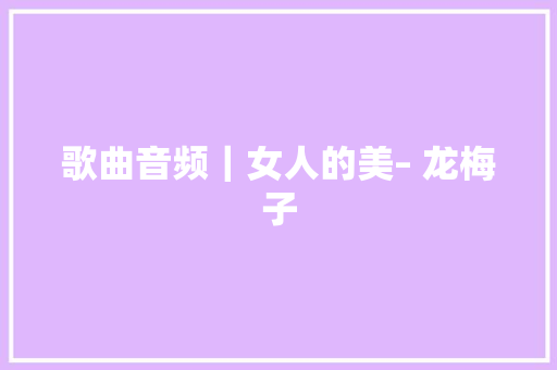 歌曲音频｜女人的美– 龙梅子
