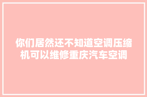 你们居然还不知道空调压缩机可以维修重庆汽车空调 汽车知识