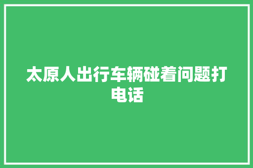 太原人出行车辆碰着问题打电话 汽车知识