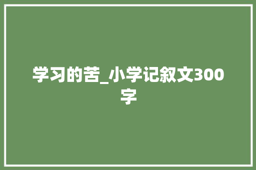学习的苦_小学记叙文300字 知识百科