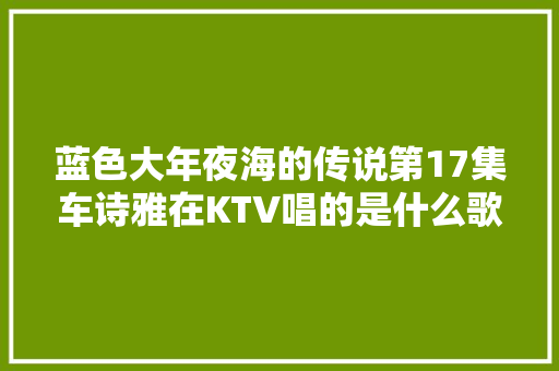 蓝色大年夜海的传说第17集车诗雅在KTV唱的是什么歌 爱情和友情之间mv歌词 休闲娱乐