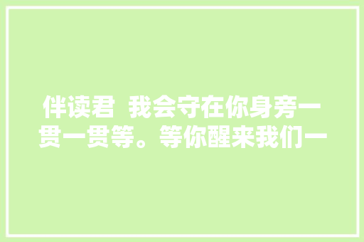 伴读君  我会守在你身旁一贯一贯等。等你醒来我们一路玩