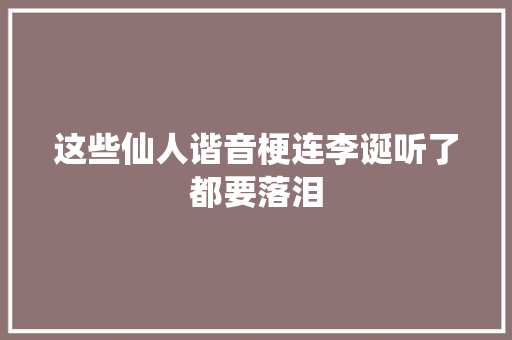 这些仙人谐音梗连李诞听了都要落泪