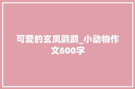 可爱的玄凤鹦鹉_小动物作文600字 知识百科