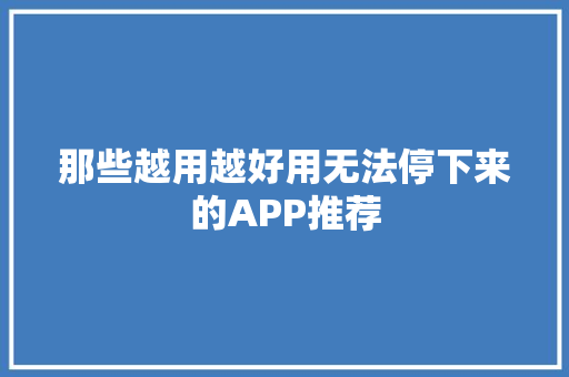 那些越用越好用无法停下来的APP推荐