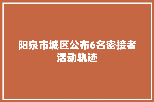 阳泉市城区公布6名密接者活动轨迹