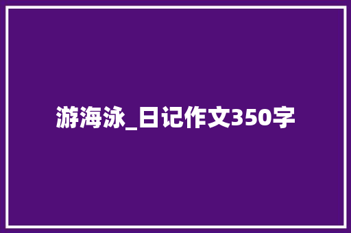 游海泳_日记作文350字 知识百科
