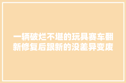 一辆破烂不堪的玩具赛车翻新修复后跟新的没差异变废为宝